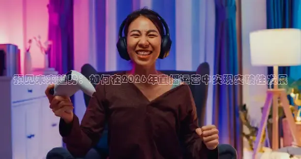 预见未来趋势：如何在2026年直播运营中实现突破性发展